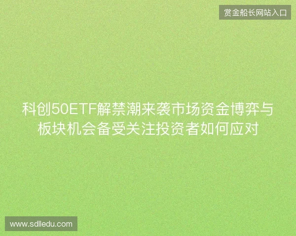 科创50ETF解禁潮来袭市场资金博弈与板块机会备受关注投资者如何应对 科创50ETF解禁潮来袭市场资金博弈与板块机会备受关注投资者如何应对