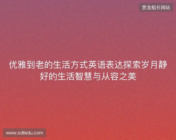 优雅到老的生活方式英语表达探索岁月静好的生活智慧与从容之美 优雅到老的生活方式英语表达探索岁月静好的生活智慧与从容之美