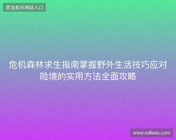 危机森林求生指南掌握野外生活技巧应对险境的实用方法全面攻略 危机森林求生指南掌握野外生活技巧应对险境的实用方法全面攻略