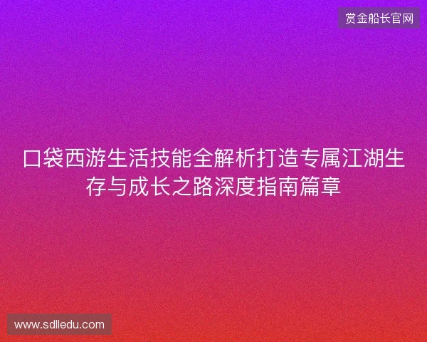 口袋西游生活技能全解析打造专属江湖生存与成长之路深度指南篇章 口袋西游生活技能全解析打造专属江湖生存与成长之路深度指南篇章