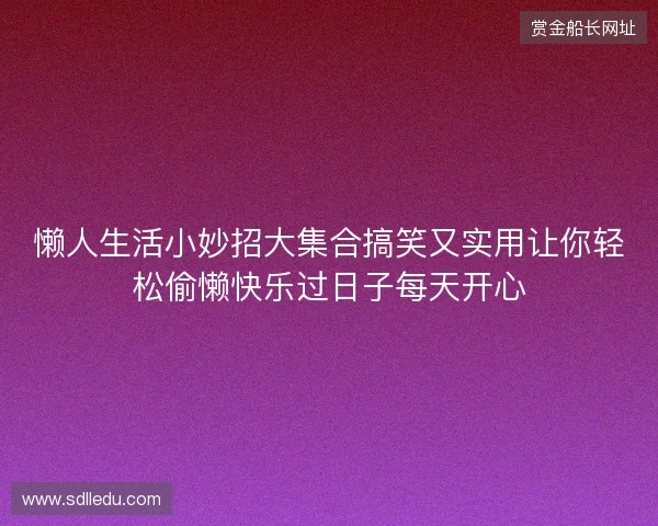 懒人生活小妙招大集合搞笑又实用让你轻松偷懒快乐过日子每天开心 懒人生活小妙招大集合搞笑又实用让你轻松偷懒快乐过日子每天开心